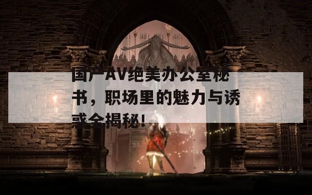 国产AV绝美办公室秘书，职场里的魅力与诱惑全揭秘！