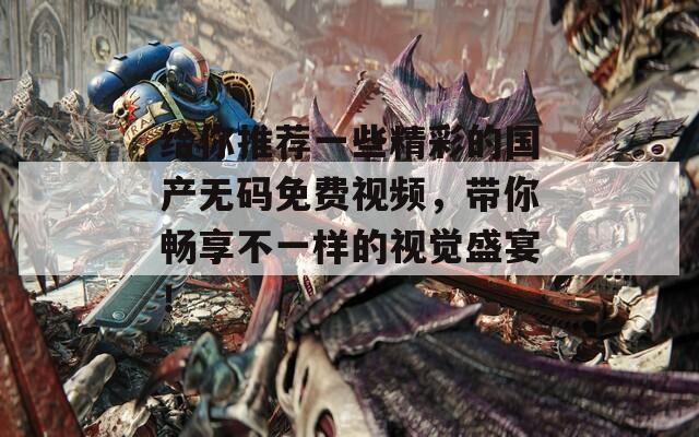 给你推荐一些精彩的国产无码免费视频，带你畅享不一样的视觉盛宴！