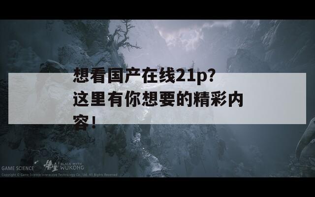 想看国产在线21p？这里有你想要的精彩内容！
