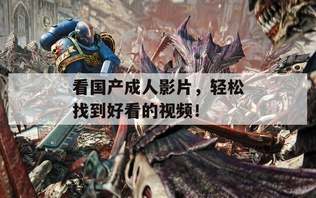 看国产成人影片，轻松找到好看的视频！