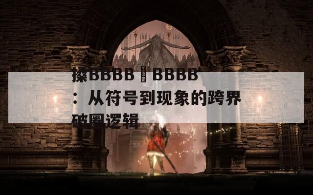 搡BBBB槡BBBB：从符号到现象的跨界破圈逻辑