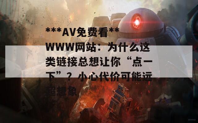 ***AV免费看**WWW网站：为什么这类链接总想让你“点一下”？小心代价可能远超想象