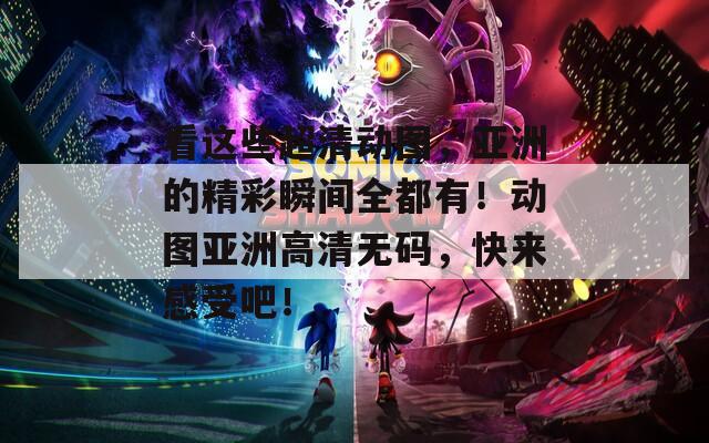 看这些超清动图，亚洲的精彩瞬间全都有！动图亚洲高清无码，快来感受吧！
