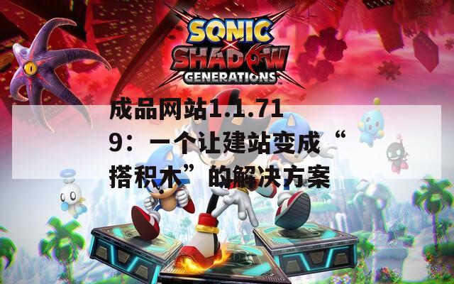 成品网站1.1.719：一个让建站变成“搭积木”的解决方案