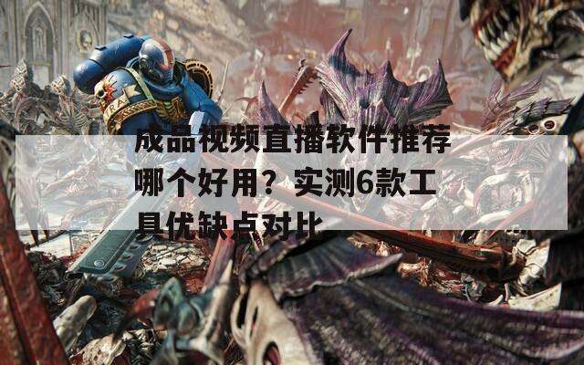 成品视频直播软件推荐哪个好用？实测6款工具优缺点对比