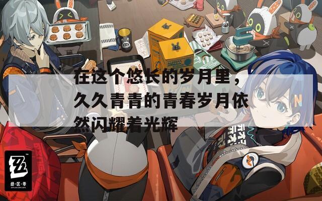 在这个悠长的岁月里，久久青青的青春岁月依然闪耀着光辉