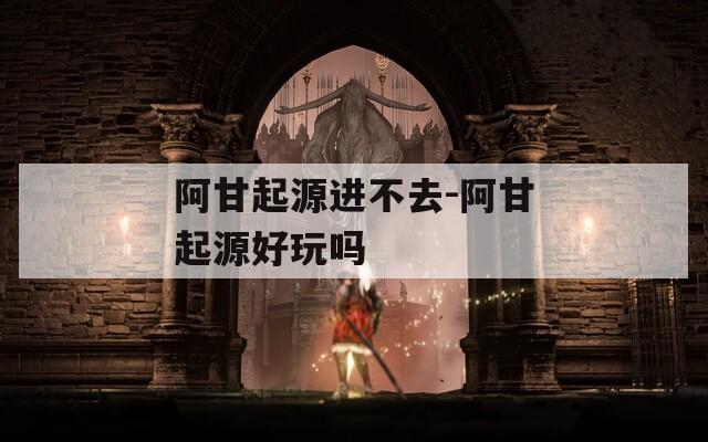 阿甘起源进不去-阿甘起源好玩吗