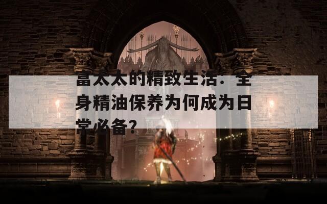 富太太的精致生活：全身精油保养为何成为日常必备？