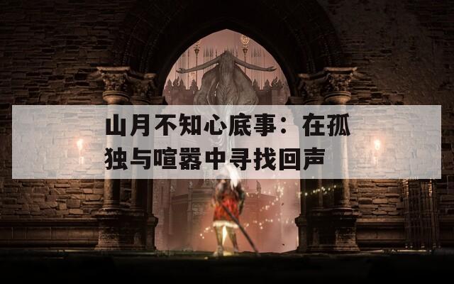 山月不知心底事：在孤独与喧嚣中寻找回声