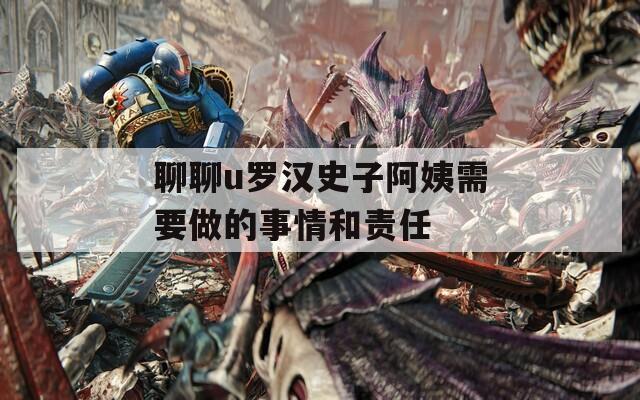聊聊u罗汉史子阿姨需要做的事情和责任