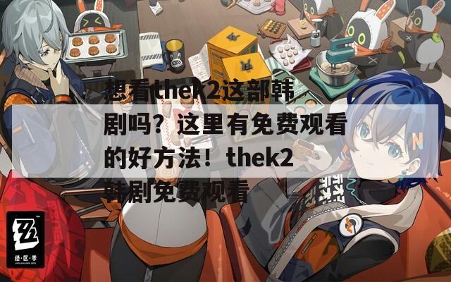想看thek2这部韩剧吗？这里有免费观看的好方法！thek2韩剧免费观看