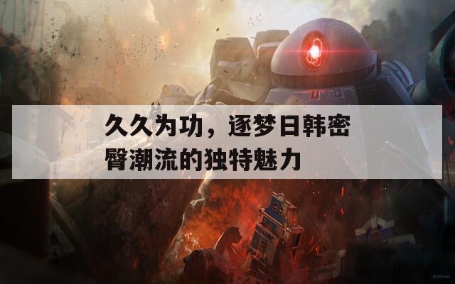 久久为功，逐梦日韩密臀潮流的独特魅力