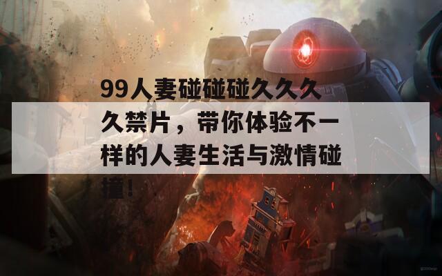 99人妻碰碰碰久久久久禁片，带你体验不一样的人妻生活与激情碰撞！