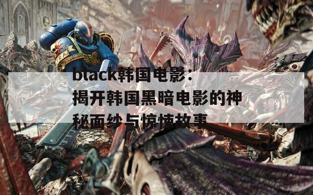 black韩国电影：揭开韩国黑暗电影的神秘面纱与惊悚故事