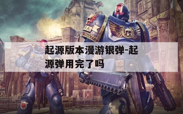 起源版本漫游银弹-起源弹用完了吗