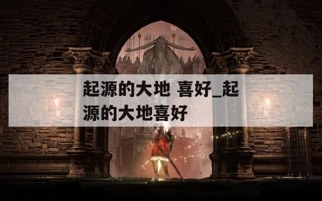 起源的大地 喜好_起源的大地喜好