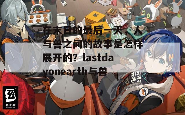 在末日的最后一天，人与兽之间的故事是怎样展开的？lastdayonearth与兽。