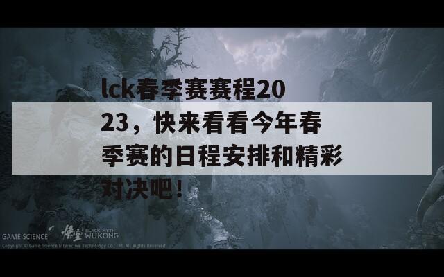 lck春季赛赛程2023，快来看看今年春季赛的日程安排和精彩对决吧！
