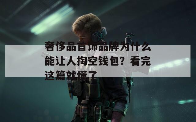 奢侈品首饰品牌为什么能让人掏空钱包？看完这篇就懂了