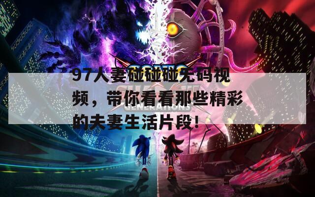 97人妻碰碰碰无码视频，带你看看那些精彩的夫妻生活片段！