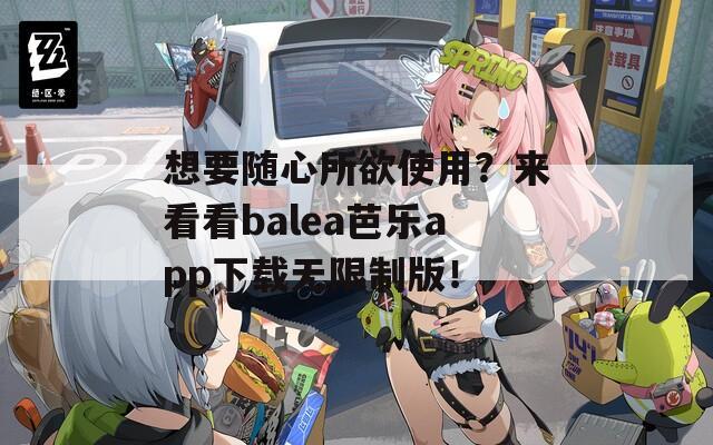 想要随心所欲使用？来看看balea芭乐app下载无限制版！