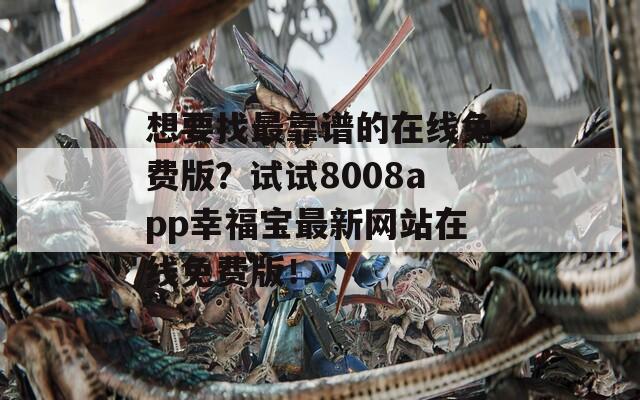 想要找最靠谱的在线免费版？试试8008app幸福宝最新网站在线免费版！