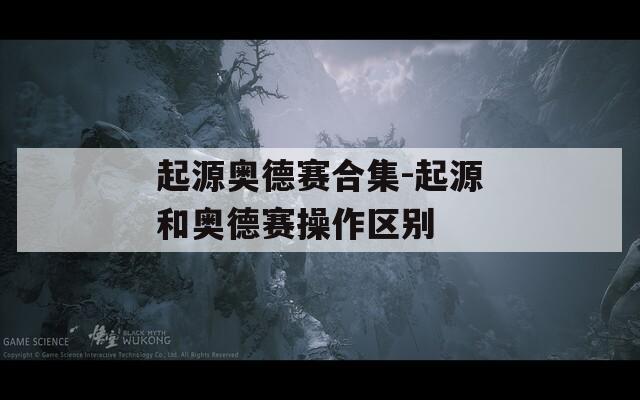 起源奥德赛合集-起源和奥德赛操作区别