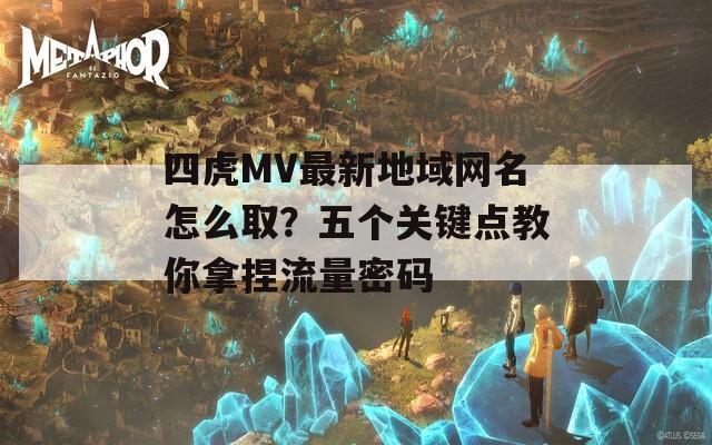 四虎MV最新地域网名怎么取？五个关键点教你拿捏流量密码