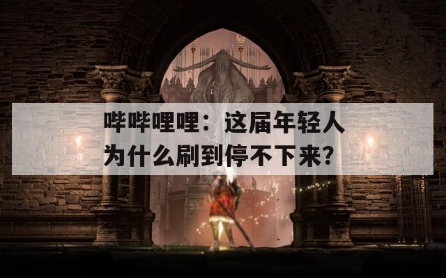 哔哔哩哩：这届年轻人为什么刷到停不下来？