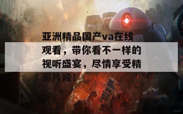 亚洲精品国产va在线观看，带你看不一样的视听盛宴，尽情享受精彩片段！