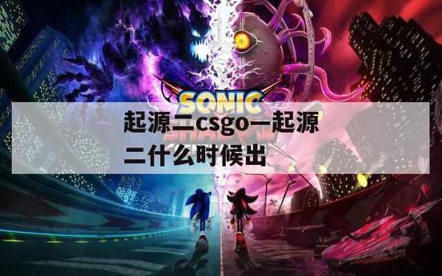 起源二csgo—起源二什么时候出