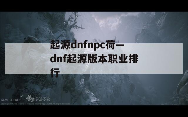 起源dnfnpc荷—dnf起源版本职业排行