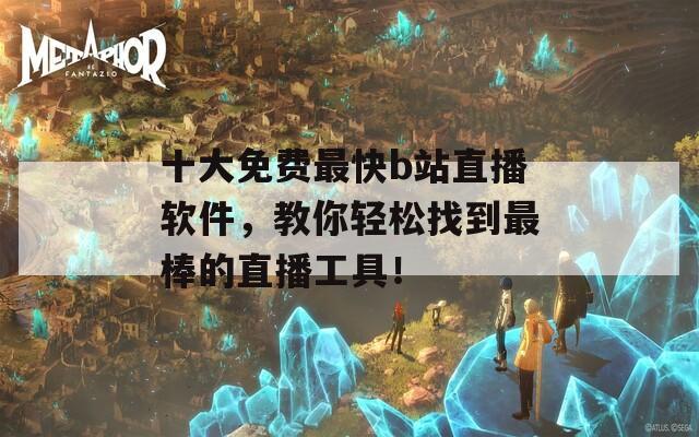 十大免费最快b站直播软件，教你轻松找到最棒的直播工具！