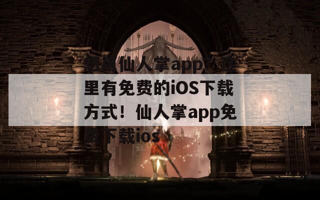 想用仙人掌app？这里有免费的iOS下载方式！仙人掌app免费下载ios