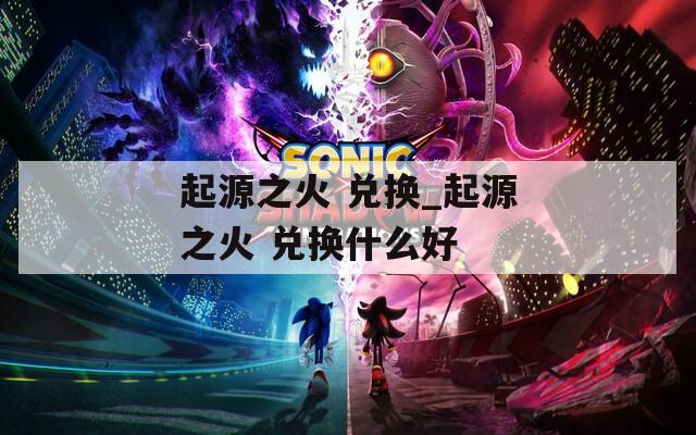 起源之火 兑换_起源之火 兑换什么好
