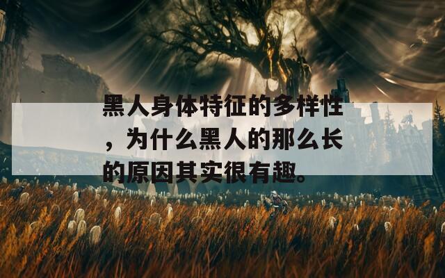 黑人身体特征的多样性，为什么黑人的那么长的原因其实很有趣。