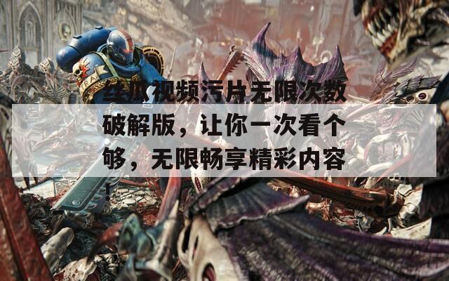 丝瓜视频污片无限次数破解版，让你一次看个够，无限畅享精彩内容！