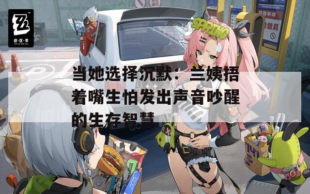 当她选择沉默：兰姨捂着嘴生怕发出声音吵醒的生存智慧