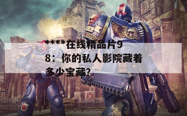 ****在线精品片98：你的私人影院藏着多少宝藏？