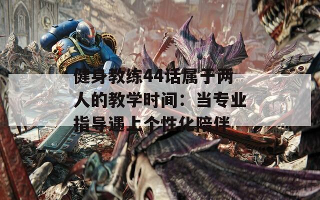 健身教练44话属于两人的教学时间：当专业指导遇上个性化陪伴