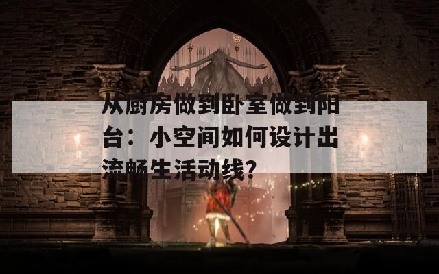 从厨房做到卧室做到阳台：小空间如何设计出流畅生活动线？