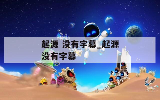 起源 没有字幕_起源没有字幕