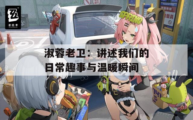 淑蓉老卫：讲述我们的日常趣事与温暖瞬间