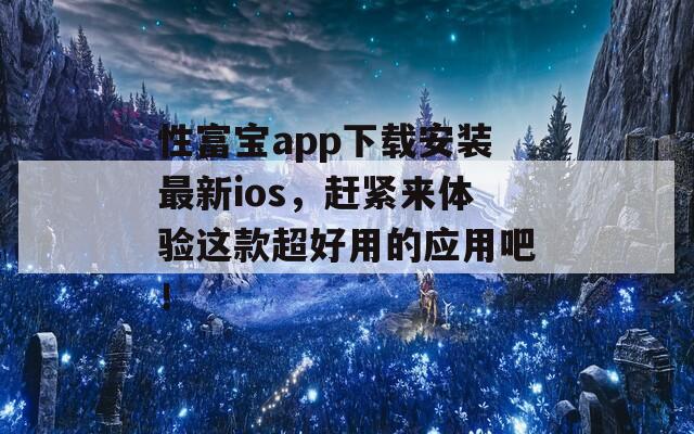 性富宝app下载安装最新ios，赶紧来体验这款超好用的应用吧！