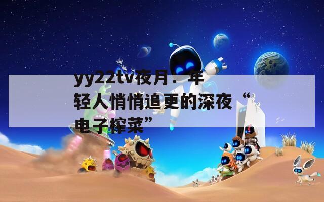 yy22tv夜月：年轻人悄悄追更的深夜“电子榨菜”