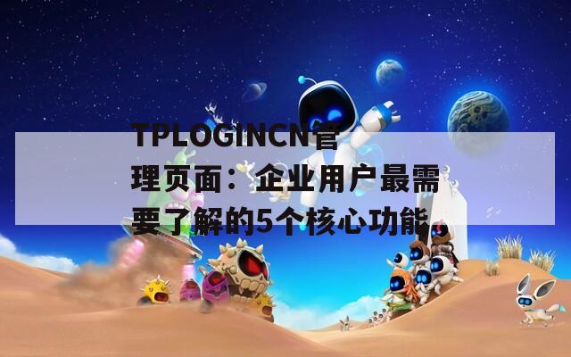 TPLOGINCN管理页面：企业用户最需要了解的5个核心功能