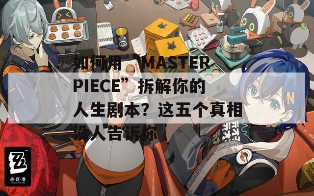如何用“MASTERPIECE”拆解你的人生剧本？这五个真相没人告诉你