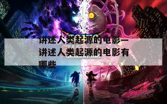 讲述人类起源的电影—讲述人类起源的电影有哪些