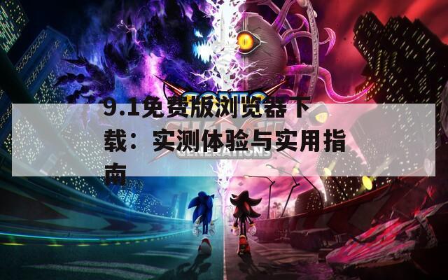 9.1免费版浏览器下载：实测体验与实用指南