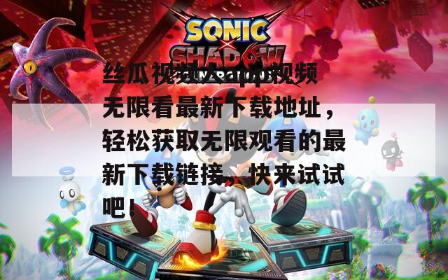 丝瓜视频人app视频无限看最新下载地址，轻松获取无限观看的最新下载链接，快来试试吧！